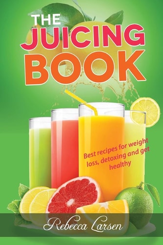 The Juicing Book Best Recipes for Weight Loss, Detoxing and Get Healthy