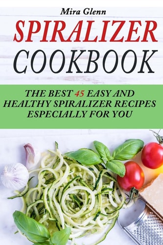 Spiralizer Cookbook The Best 45 Easy and Healthy Spiralizer Recipes Especially for You