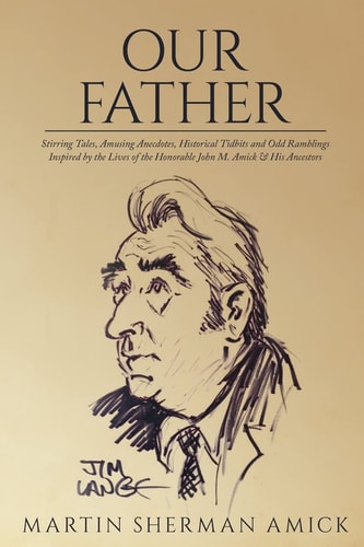 Our Father Stirring Tales, Amusing Anecdotes, Historical Tidbits and Odd Ramblings Inspired by the Lives of the Honorable John M. Amick & His Ancestors