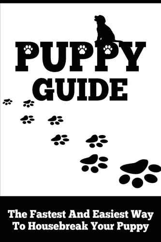 Puppy Guide The Fastest and Easiest Way to Housebreak Your Puppy