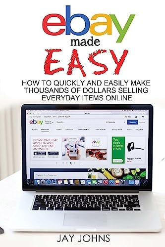 EBay Made Easy How to Quickly and Easily Make Thousands of Dollars Selling Everyday Items Online