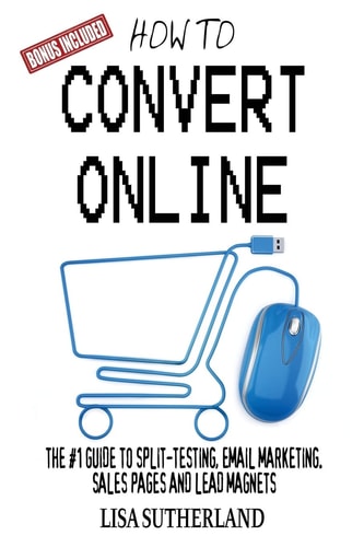 How to Convert Online The #1 Guide to Split-Testing, Email Marketing, Sales Pages and Lead Magnets