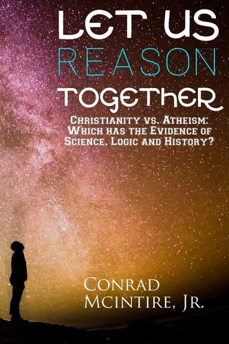 Let Us Reason Together Christianity Vs. Atheism: Which Has the Evidence of Science, Logic and History?