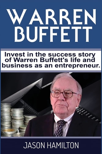 Warren Buffett Invest in the Success Story of Warren Buffett's Life and Business As an Entrepreneur