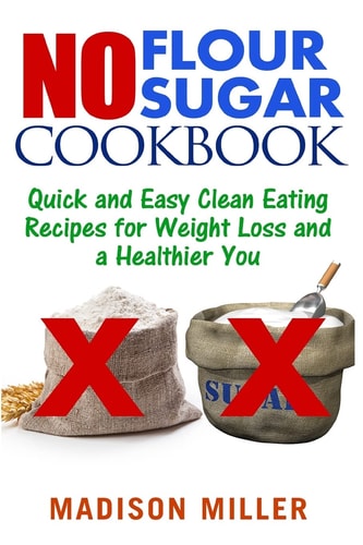 No Flour No Sugar Easy Clean Eating Recipes for Weight Loss and a Healthier You