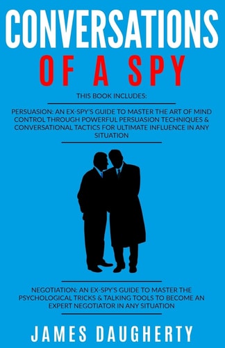 Conversation Of a Spy: 2 Manuscripts - Persuasion an Ex-Spy's Guide, Negotiation an Ex-Spy's Guide