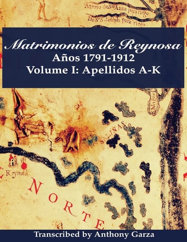 Matrimonios de Reynosa Años 1791-1912 Volume I: Apellidos A-K