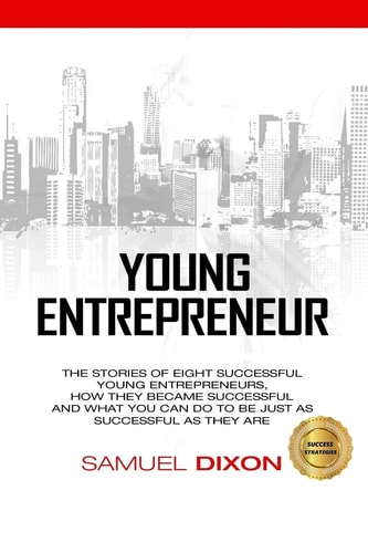 Young Entrepreneur The Stories of Eight Successful Young Entrepreneurs, How They Became Successful and What You Can Do to Be Just As Successful As They Are