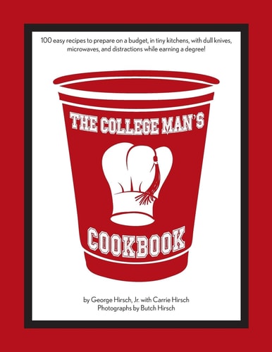 The College Man's Cookbook 100 Easy Recipes to Prepare on a Budget, in Tiny Kitchens, with Dull Knives, Microwaves and Distractions While Earning a Degree!