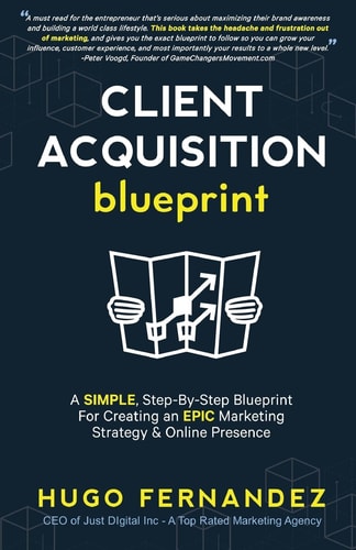 The Client Acquisition Blueprint A SIMPLE, Step-By-Step Blueprint for Creating an EPIC Marketing Strategy and Online Presence