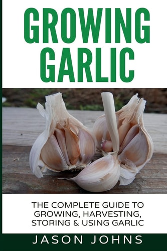 Growing Garlic - a Complete Guide to Growing, Harvesting and Using Garlic