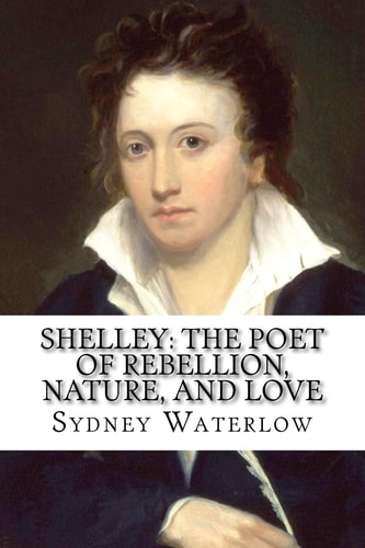 Shelley The Poet of Rebellion, Nature, and Love Sydney Waterlow