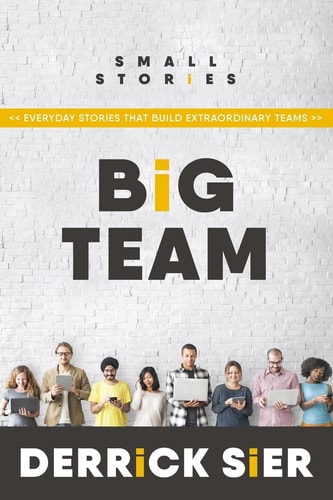 Small Stories. Big Team Everyday Stories That Build Extraordinary Teams