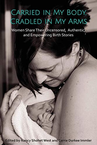 Carried in My Body, Cradled in My Arms Women Share Their Uncensored, Authentic, and Empowering Birth Stories
