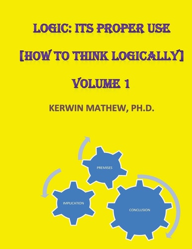 Logic Its Proper Use [How to Think Logically] Volume 1