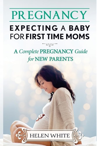 Pregnancy Expecting A Baby For First Time Moms: A Complete Pregnancy Guide for New Parents