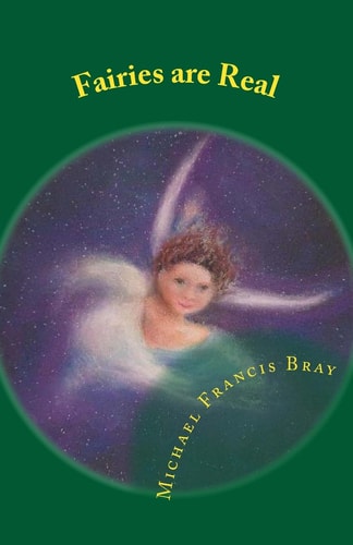 Fairies Are Real Physical Stories, Explanations and the Truth about Fairies, Gnomes, Elves, Leprechauns, Dragons, Unicorns Or Spirit Living on Or in Earth / Gaia