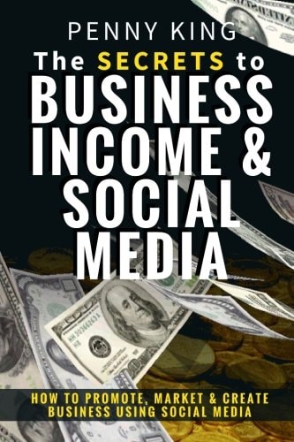 The SECRETS to BUSINESS, INCOME and SOCIAL MEDIA How to Promote, Market and Create Business Using Social Media