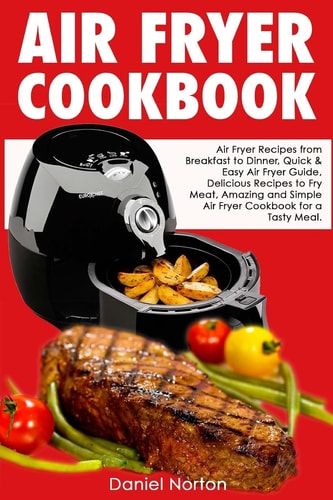 Air Fryer Cookbook Air Fryer Recipes from Breakfast to Dinner, Quick and Easy Air Fryer Guide, Delicious Recipes to Fry Meat, Amazing and Simple Air Fryer Cookbook for a Tasty Meal