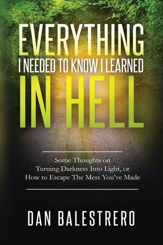 Everything I Needed To Know I Learned In Hell Some Thoughts on Turning Darkness Into Light, Or How To Escape The Mess You've Made