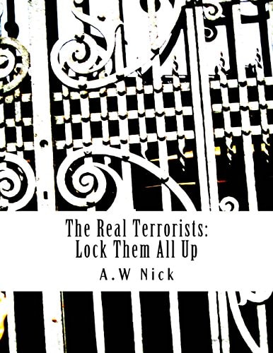 The Real Terrorists Lock Them All Up: Short Political Book By A.W Nick