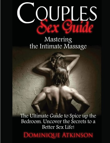 Couples Sex Guide Mastering the Intimate Massage: : The Ultimate Guide to Spicing Up the Bedroom: Uncover the Secrets to a Better Sex Life !