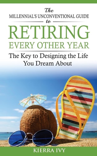The Millennial's Unconventional Guide to Retiring Every Other Year The Key to Designing the Life You Dream About