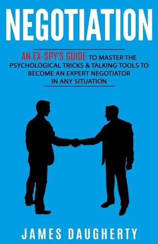 Negotiation An Ex-SPY's Guide to Master the Psychological Tricks and Talking Tools to Become an Expert Negotiator in Any Situation