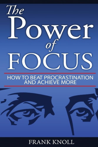 Focus The Power of Focus: How To Beat Procrastination And Achieve More