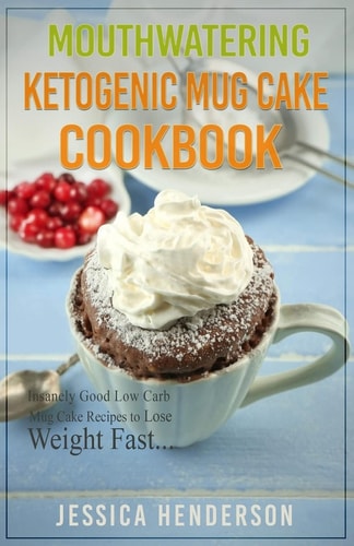 Mouthwatering Ketogenic Mug Cake Cookbook Insanely Good Low Carb Mug Cake Recipes to Lose Weight Fast