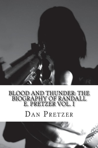 Blood and Thunder The Biography of Randall E. Pretzer Vol. I