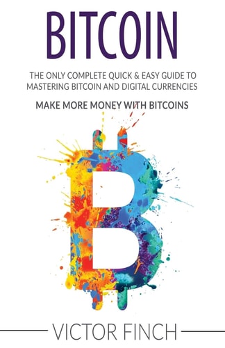 Bitcoin The Only Complete Quick and Easy Guide to Mastering Bitcoin and Digital Currencies - How to Make Money with Bitcoins
