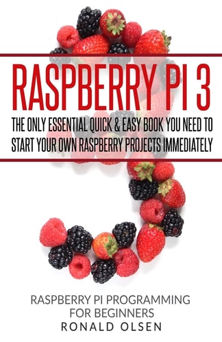 Raspberry Pi The Only Essential Book You Need To Start Your Own Raspberry Pi 3 Projects Immediately