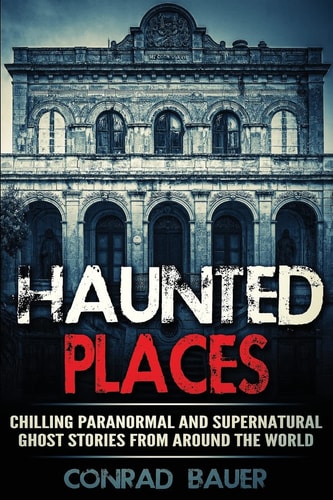 Haunted Places Chilling Paranormal and Supernatural Ghost Stories from Around the World