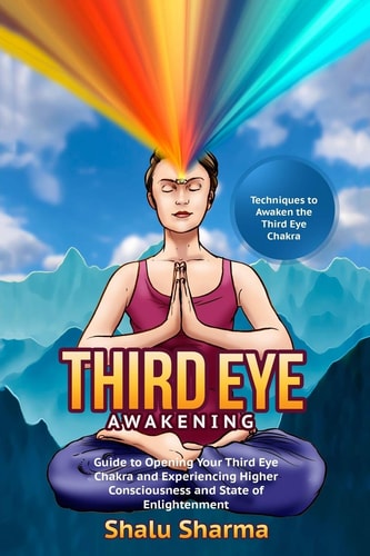 Third Eye Awakening: Techniques to Awaken the Third Eye Chakra Guide to Opening Your Third Eye Chakra and Experiencing Higher Consciousness and State of Enlightenment