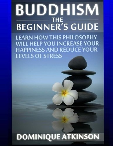 Buddhism: Buddhism the Beginner ́s Guide Learn How This Philosophy Will Help You Increase Your Happiness, Mindfulness and Reduce Your Levels of Stress