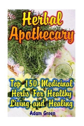 Herbal Apothecary Top 150 Medicinal Herbs For Healthy Living and Healing