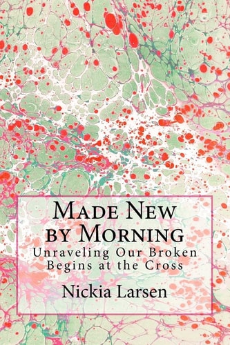 Made New by Morning Unraveling Our Broken Begins at the Cross