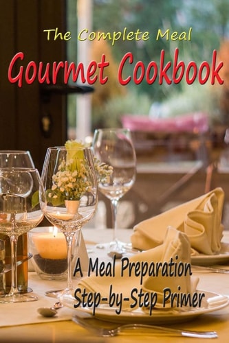 The Complete Meal Gourmet Cookbook A Meal Preparation Step-By-Step Primer