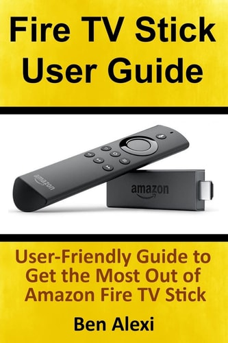 Fire TV Stick User Guide User-Friendly Guide to Get the Most Out of Amazon Fire TV Stick