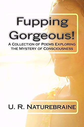Fupping Gorgeous! A Collection of Poems Exploring the Mystery of Consciousness