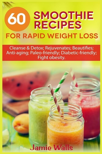 60 Smoothie Recipes for Rapid Weight Loss Cleanse and Detox; Rejuvenates; Beautifies; Anti-Aging; Paleo-friendly; Diabetic-friendly; Fight Obesity
