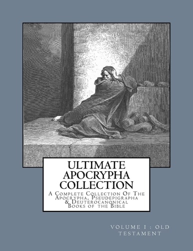 Ultimate Apocrypha Collection [Volume I: Old Testament] A Complete Collection of the Apocrypha, Pseudepigrapha and Deuterocanonical Books of the Bible