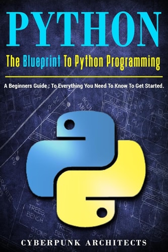 Python The Blueprint to Python Programming: A Beginners Guide: Everything You Need to Know to Get Started