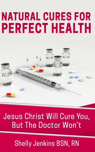 Natural Cures for Perfect Health! Jesus Christ Will Cure You, But the Doctor Will Kill You!