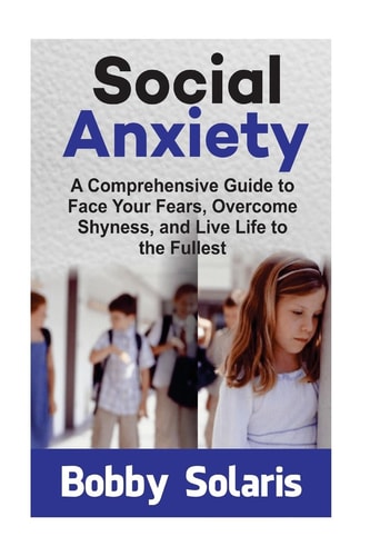 Social Anxiety A Comprehensive Guide to Face Your Fears, Overcome Shyness, and Live Life to the Fullest