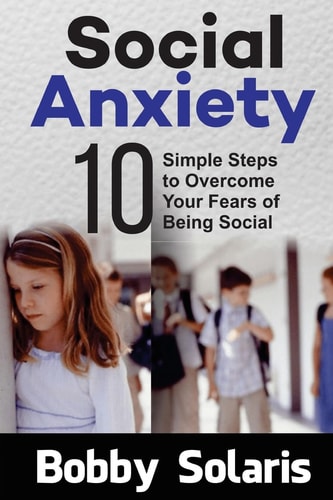 Social Anxiety 10 Simple Steps to Overcome Your Fears of Being Social