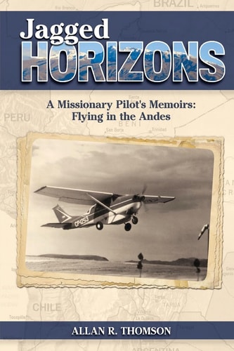 Jagged Horizons A Missionary Pilot's Memoirs: Flying in the Andes
