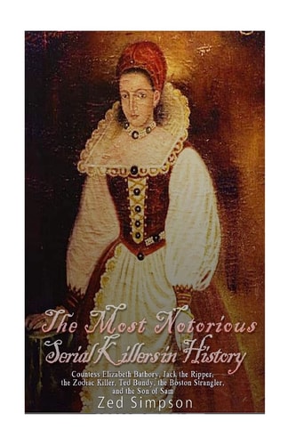 The Most Notorious Serial Killers in History Countess Elizabeth Bathory, Jack the Ripper, the Zodiac Killer, Ted Bundy, the Boston Strangler, and the Son of Sam