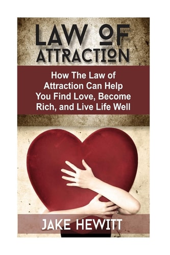 Law of Attraction How the Law of Attraction Can Help You Find Love, Become Rich, and Live Life Well